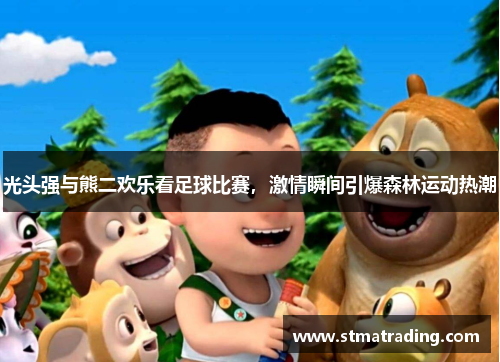 光头强与熊二欢乐看足球比赛，激情瞬间引爆森林运动热潮