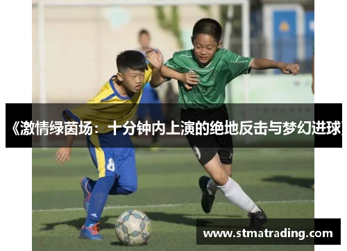 《激情绿茵场：十分钟内上演的绝地反击与梦幻进球》