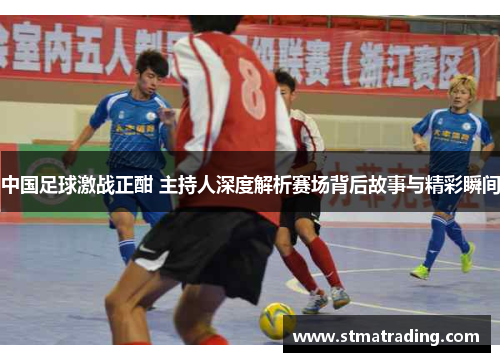 中国足球激战正酣 主持人深度解析赛场背后故事与精彩瞬间