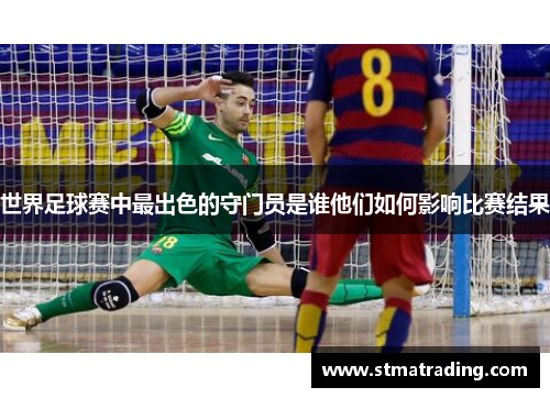 世界足球赛中最出色的守门员是谁他们如何影响比赛结果