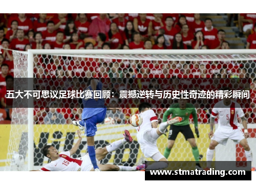 五大不可思议足球比赛回顾：震撼逆转与历史性奇迹的精彩瞬间