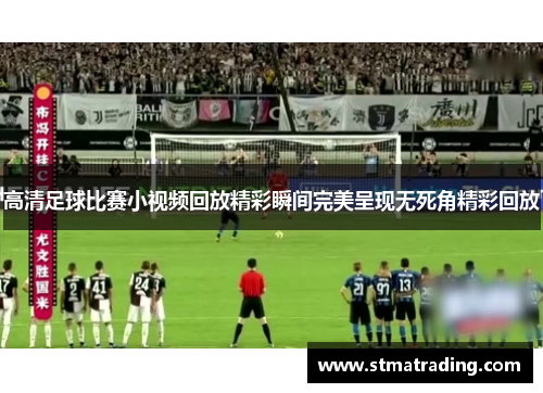 高清足球比赛小视频回放精彩瞬间完美呈现无死角精彩回放