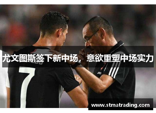 尤文图斯签下新中场，意欲重塑中场实力